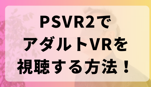 PSVR2でアダルトVRを視聴する方法！始め方や楽しむ方法＆感想やレビュー・おすすめエロサイトも紹介！
