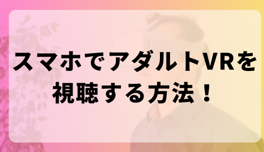 スマホでアダルトVRを視聴する方法！エロVR動画の始め方！